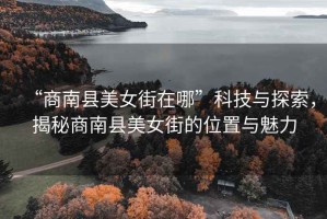 “商南縣美女街在哪”科技與探索，揭秘商南縣美女街的位置與魅力