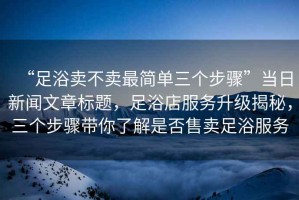 “足浴賣不賣最簡單三個步驟”當日新聞文章標題，足浴店服務升級揭秘，三個步驟帶你了解是否售賣足浴服務