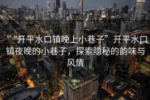 “開平水口鎮(zhèn)晚上小巷子”開平水口鎮(zhèn)夜晚的小巷子，探索隱秘的韻味與風(fēng)情