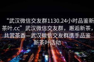 “武漢微信交友群1130.24小時品鑒新茶葉.cc”武漢微信交友群，邂逅新茶，共賞茶香—武漢微信交友群攜手品鑒新茶葉活動