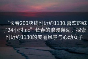 “長(zhǎng)春200塊錢附近約1130.喜歡的妹子24小時(shí).cc”長(zhǎng)春的浪漫邂逅，探索附近約1130的美麗風(fēng)景與心動(dòng)女子