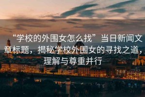 “學(xué)校的外圍女怎么找”當(dāng)日新聞文章標(biāo)題，揭秘學(xué)校外圍女的尋找之道，理解與尊重并行