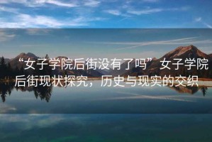 “女子學院后街沒有了嗎”女子學院后街現(xiàn)狀探究，歷史與現(xiàn)實的交織