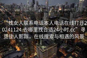 “找女人聯(lián)系電話本人電話在線打開20241124.去哪里找合適24小時.cc”尋覓佳人影蹤，在線搜索與相遇的風景