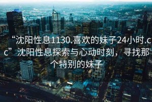 “沈陽(yáng)性息1130.喜歡的妹子24小時(shí).cc”沈陽(yáng)性息探索與心動(dòng)時(shí)刻，尋找那個(gè)特別的妹子
