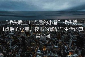 “橋頭晚上11點(diǎn)后的小巷”橋頭晚上11點(diǎn)后的小巷，夜市的繁華與生活的真實(shí)寫照