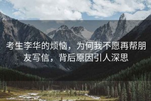 考生李華的煩惱，為何我不愿再幫朋友寫信，背后原因引人深思