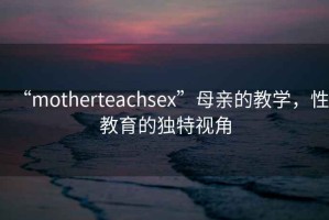 “motherteachsex”母親的教學，性教育的獨特視角