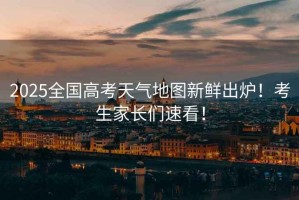 2025全國(guó)高考天氣地圖新鮮出爐！考生家長(zhǎng)們速看！