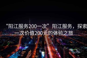 “陽江服務(wù)200一次”陽江服務(wù)，探索一次價(jià)值200元的體驗(yàn)之旅