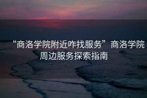 “商洛學(xué)院附近咋找服務(wù)”商洛學(xué)院周邊服務(wù)探索指南