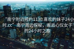 “南寧附近可約1130.喜歡的妹子24小時.cc”南寧周邊探秘，邂逅心儀女子的24小時之旅