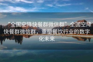 “全國空降快餐群微信群”全國空降快餐群微信群，重塑餐飲行業(yè)的數字化未來