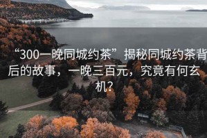 “300一晚同城約茶”揭秘同城約茶背后的故事，一晚三百元，究竟有何玄機？