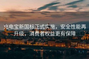 充電寶新國標正式實施，安全性能再升級，消費者權(quán)益更有保障
