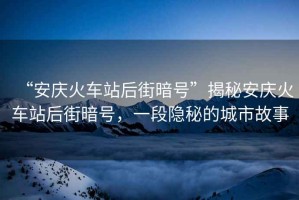 “安慶火車(chē)站后街暗號(hào)”揭秘安慶火車(chē)站后街暗號(hào)，一段隱秘的城市故事