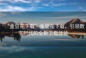 “金豆花下載”金豆花下載，引領(lǐng)數(shù)字時(shí)代的全新下載體驗(yàn)