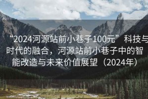 “2024河源站前小巷子100元”科技與時代的融合，河源站前小巷子中的智能改造與未來價值展望（2024年）
