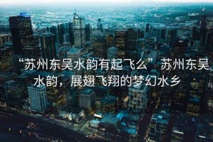 “蘇州東吳水韻有起飛么”蘇州東吳水韻，展翅飛翔的夢(mèng)幻水鄉(xiāng)