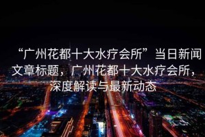 “廣州花都十大水療會(huì)所”當(dāng)日新聞文章標(biāo)題，廣州花都十大水療會(huì)所，深度解讀與最新動(dòng)態(tài)