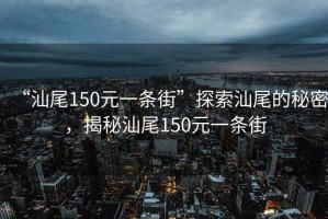 “汕尾150元一條街”探索汕尾的秘密，揭秘汕尾150元一條街
