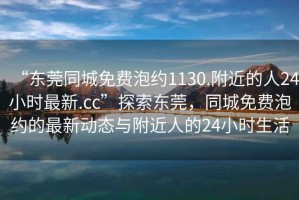“東莞同城免費(fèi)泡約1130.附近的人24小時(shí)最新.cc”探索東莞，同城免費(fèi)泡約的最新動(dòng)態(tài)與附近人的24小時(shí)生活