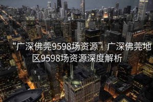 “廣深佛莞9598場資源”廣深佛莞地區(qū)9598場資源深度解析