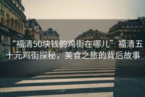 “福清50塊錢的雞街在哪兒”福清五十元雞街探秘，美食之旅的背后故事