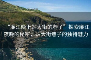 “廉江晚上站大街的巷子”探索廉江夜晚的秘密，站大街巷子的獨特魅力