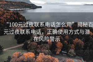 “100元過(guò)夜聯(lián)系電話怎么用”揭秘百元過(guò)夜聯(lián)系電話，正確使用方式與潛在風(fēng)險(xiǎn)警示