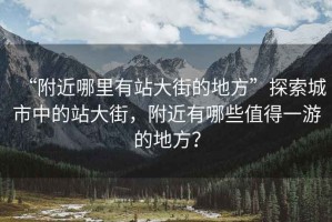 “附近哪里有站大街的地方”探索城市中的站大街，附近有哪些值得一游的地方？