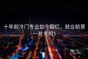 十年前冷門專業(yè)如今翻紅，就業(yè)前景一片光明！