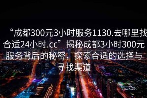 “成都300元3小時(shí)服務(wù)1130.去哪里找合適24小時(shí).cc”揭秘成都3小時(shí)300元服務(wù)背后的秘密，探索合適的選擇與尋找渠道