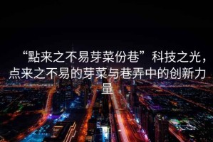 “點(diǎn)來(lái)之不易芽菜份巷”科技之光，點(diǎn)來(lái)之不易的芽菜與巷弄中的創(chuàng)新力量