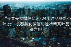 “長春美女微信1130.24小時品鑒新茶葉.cc”長春美女微信與獨特新茶葉品鑒之旅