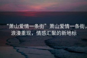 “蕭山愛情一條街”蕭山愛情一條街，浪漫重現(xiàn)，情感匯聚的新地標
