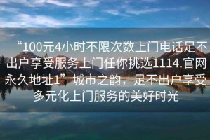 “100元4小時不限次數(shù)上門電話足不出戶享受服務上門任你挑選1114.官網(wǎng)永久地址1”城市之韻，足不出戶享受多元化上門服務的美好時光