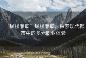 “鳳樓兼職”鳳樓兼職，探索現(xiàn)代都市中的多元職業(yè)體驗(yàn)