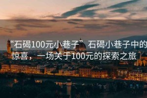 “石碣100元小巷子”石碣小巷子中的驚喜，一場(chǎng)關(guān)于100元的探索之旅
