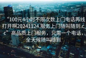 “100元4小時(shí)不限次數(shù)上門電話再線打開啊20241124.服務(wù)上門隨叫隨到.cc”高品質(zhì)上門服務(wù)，只需一個(gè)電話，全天候隨叫隨到