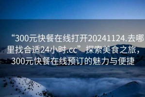 “300元快餐在線打開20241124.去哪里找合適24小時.cc”探索美食之旅，300元快餐在線預訂的魅力與便捷