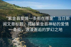 “紫金縣愛情一條街在哪里”當(dāng)日新聞文章標(biāo)題，揭秘紫金縣神秘的愛情一條街，浪漫邂逅的夢(mèng)幻之地
