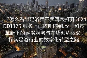 “怎么看出足浴賣不賣再線打開2024DD1126.服務(wù)上門隨叫隨到.cc”科技革新下的足浴服務(wù)與在線預(yù)約體驗，探索足浴行業(yè)的數(shù)字化轉(zhuǎn)型之路