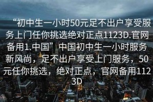 “初中生一小時50元足不出戶享受服務上門任你挑選絕對正點1123D.官網(wǎng)備用1.中國”中國初中生一小時服務新風尚，足不出戶享受上門服務，50元任你挑選，絕對正點，官網(wǎng)備用1123D
