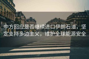 中方回應(yīng)是否繼續(xù)進(jìn)口伊朗石油，堅(jiān)定支持多邊主義，維護(hù)全球能源安全