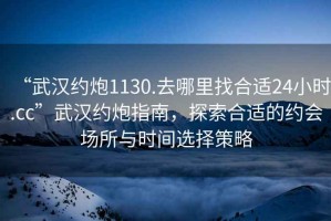 “武漢約炮1130.去哪里找合適24小時(shí).cc”武漢約炮指南，探索合適的約會(huì)場所與時(shí)間選擇策略
