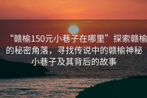 “贛榆150元小巷子在哪里”探索贛榆的秘密角落，尋找傳說中的贛榆神秘小巷子及其背后的故事