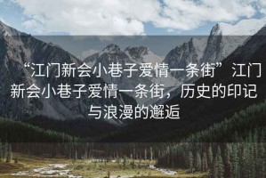 “江門新會(huì)小巷子愛情一條街”江門新會(huì)小巷子愛情一條街，歷史的印記與浪漫的邂逅