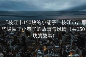 “枝江市150塊的小巷子”枝江市，那些隱匿于小巷子的故事與風(fēng)情（共150塊的故事）