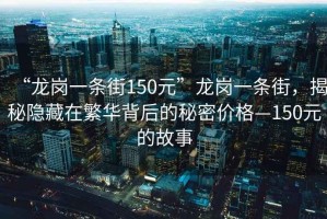 “龍崗一條街150元”龍崗一條街，揭秘隱藏在繁華背后的秘密價格—150元的故事